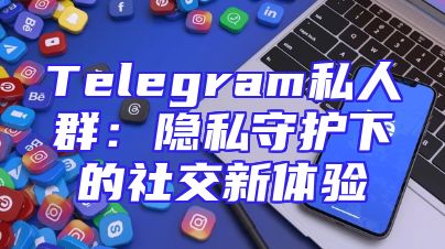 Telegram私人群：隐私守护下的社交新体验