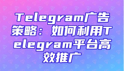 Telegram广告策略：如何利用Telegram平台高效推广