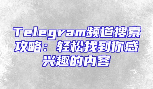 Telegram频道搜索攻略：轻松找到你感兴趣的内容
