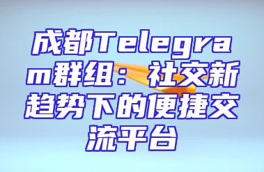 成都Telegram群组：社交新趋势下的便捷交流平台