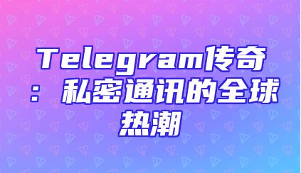 Telegram传奇：私密通讯的全球热潮