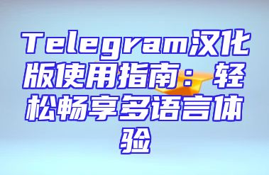 Telegram汉化版使用指南：轻松畅享多语言体验
