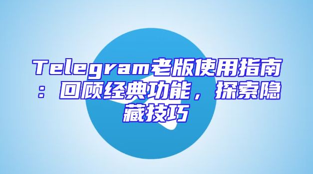 Telegram老版使用指南：回顾经典功能，探索隐藏技巧