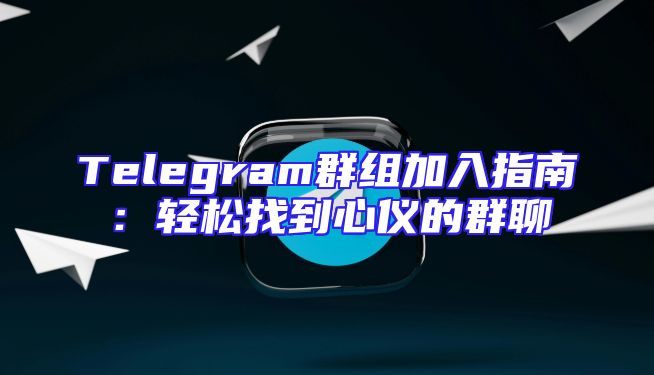 Telegram群组加入指南：轻松找到心仪的群聊