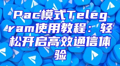 Pac模式Telegram使用教程：轻松开启高效通信体验