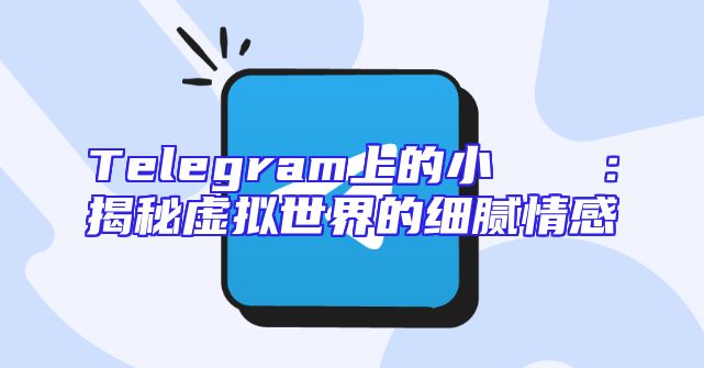 Telegram上的小さな憂い：揭秘虚拟世界的细腻情感