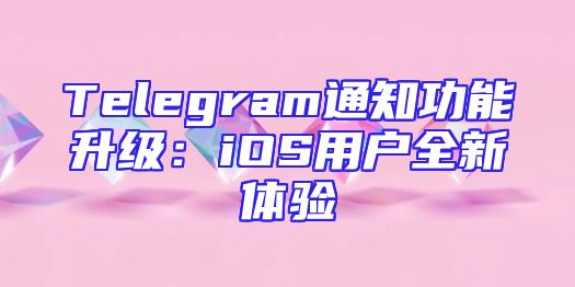 Telegram通知功能升级：iOS用户全新体验