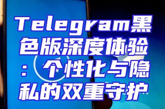 Telegram黑色版深度体验：个性化与隐私的双重守护