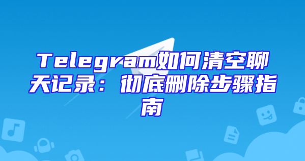 Telegram如何清空聊天记录：彻底删除步骤指南