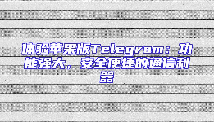 体验苹果版Telegram：功能强大，安全便捷的通信利器