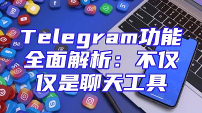 Telegram功能全面解析：不仅仅是聊天工具