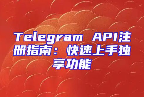 Telegram API注册指南：快速上手独享功能