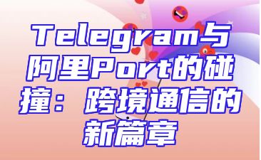 Telegram与阿里Port的碰撞：跨境通信的新篇章