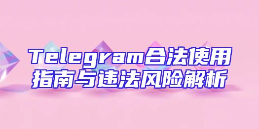 Telegram合法使用指南与违法风险解析