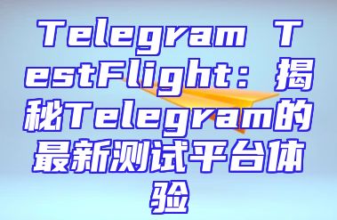 Telegram TestFlight：揭秘Telegram的最新测试平台体验