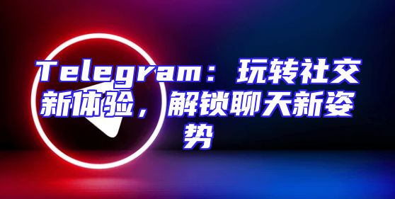 Telegram：玩转社交新体验，解锁聊天新姿势