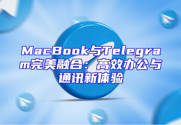 MacBook与Telegram完美融合：高效办公与通讯新体验