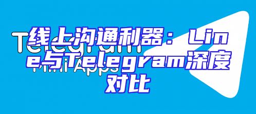 线上沟通利器：Line与Telegram深度对比