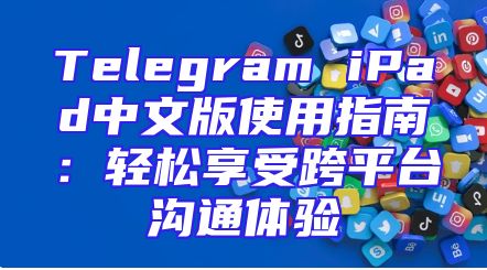 Telegram iPad中文版使用指南：轻松享受跨平台沟通体验