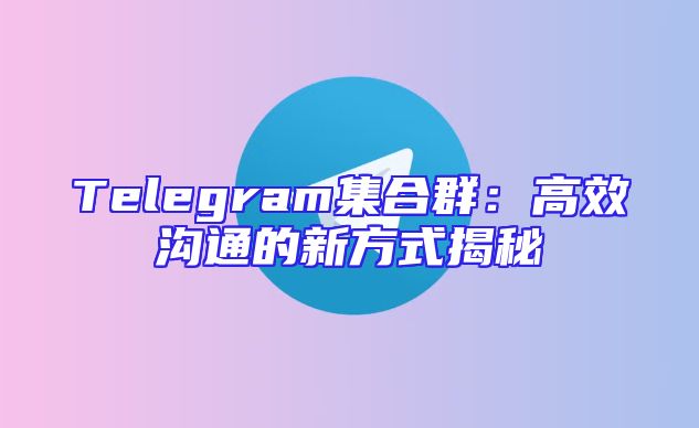 Telegram集合群：高效沟通的新方式揭秘
