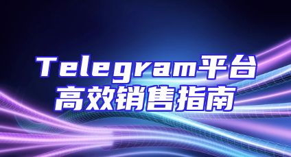 Telegram平台高效销售指南