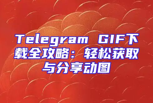 Telegram GIF下载全攻略：轻松获取与分享动图