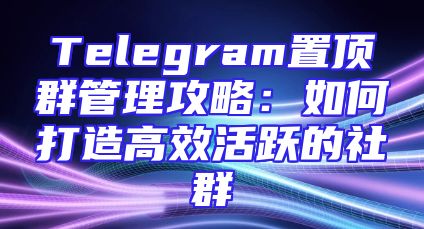 Telegram置顶群管理攻略：如何打造高效活跃的社群