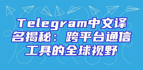 Telegram中文译名揭秘：跨平台通信工具的全球视野