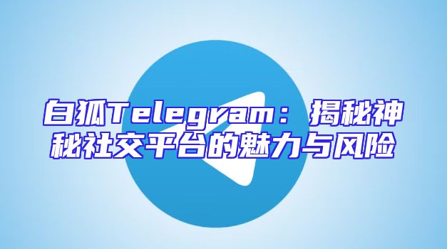 白狐Telegram：揭秘神秘社交平台的魅力与风险