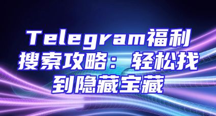 Telegram福利搜索攻略：轻松找到隐藏宝藏
