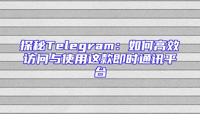 探秘Telegram：如何高效访问与使用这款即时通讯平台