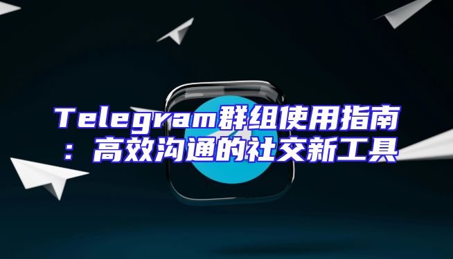 Telegram群组使用指南：高效沟通的社交新工具