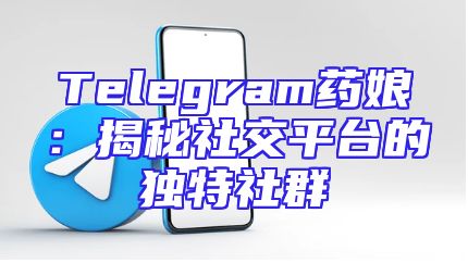 Telegram药娘：揭秘社交平台的独特社群