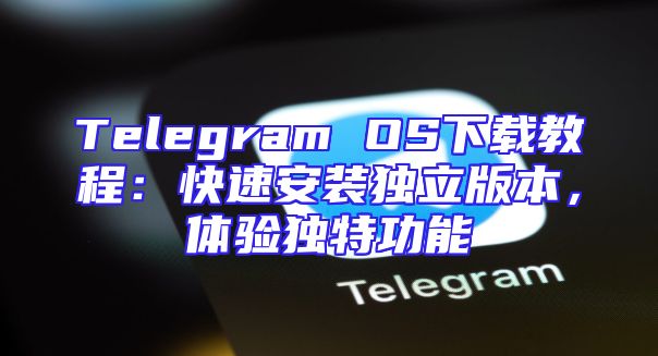 Telegram OS下载教程：快速安装独立版本，体验独特功能
