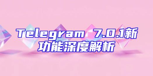 Telegram 7.0.1新功能深度解析