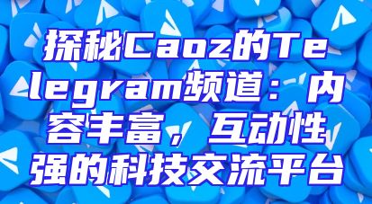 探秘Caoz的Telegram频道：内容丰富，互动性强的科技交流平台