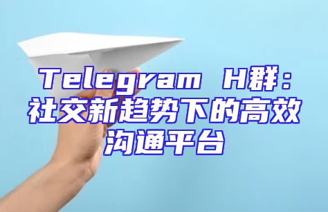 Telegram H群：社交新趋势下的高效沟通平台