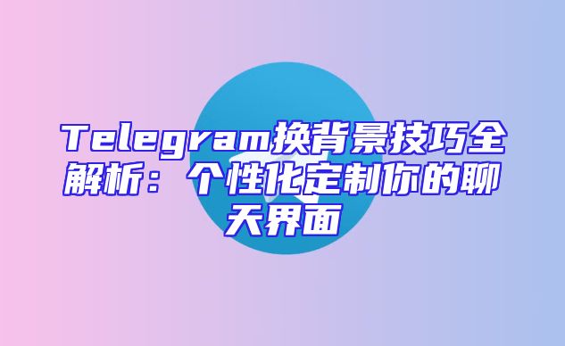 Telegram换背景技巧全解析：个性化定制你的聊天界面