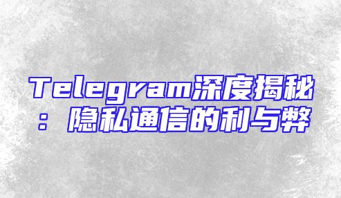 Telegram深度揭秘：隐私通信的利与弊