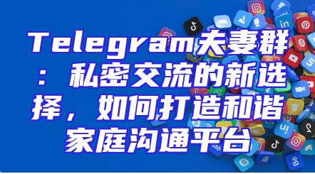 Telegram夫妻群：私密交流的新选择，如何打造和谐家庭沟通平台