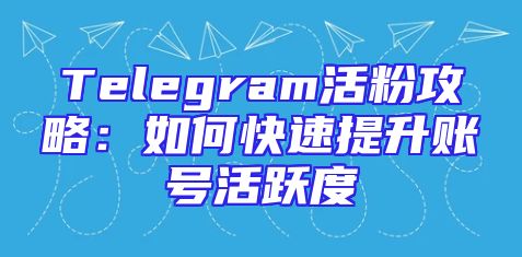 Telegram活粉攻略：如何快速提升账号活跃度