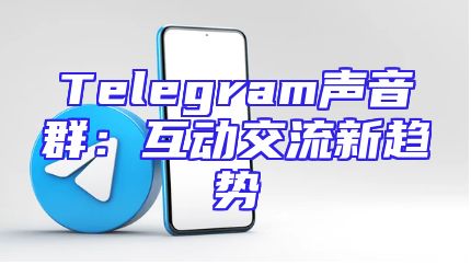 Telegram声音群：互动交流新趋势