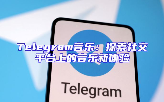 Telegram音乐：探索社交平台上的音乐新体验