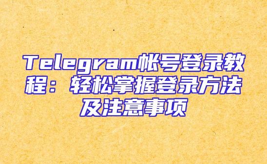 Telegram帐号登录教程：轻松掌握登录方法及注意事项