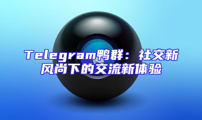 Telegram鸭群：社交新风尚下的交流新体验