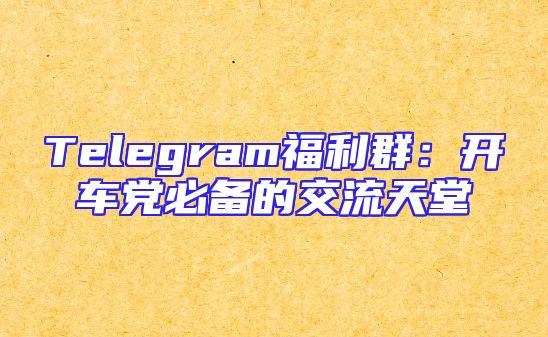 Telegram福利群：开车党必备的交流天堂