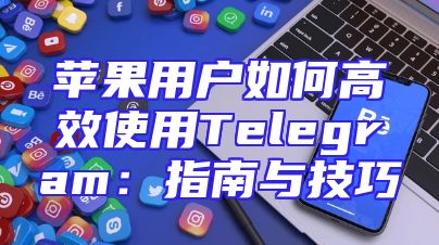 苹果用户如何高效使用Telegram：指南与技巧