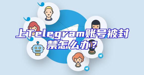 上Telegram账号被封禁怎么办？