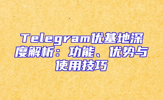 Telegram优基地深度解析：功能、优势与使用技巧