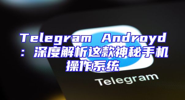 Telegram Androyd：深度解析这款神秘手机操作系统